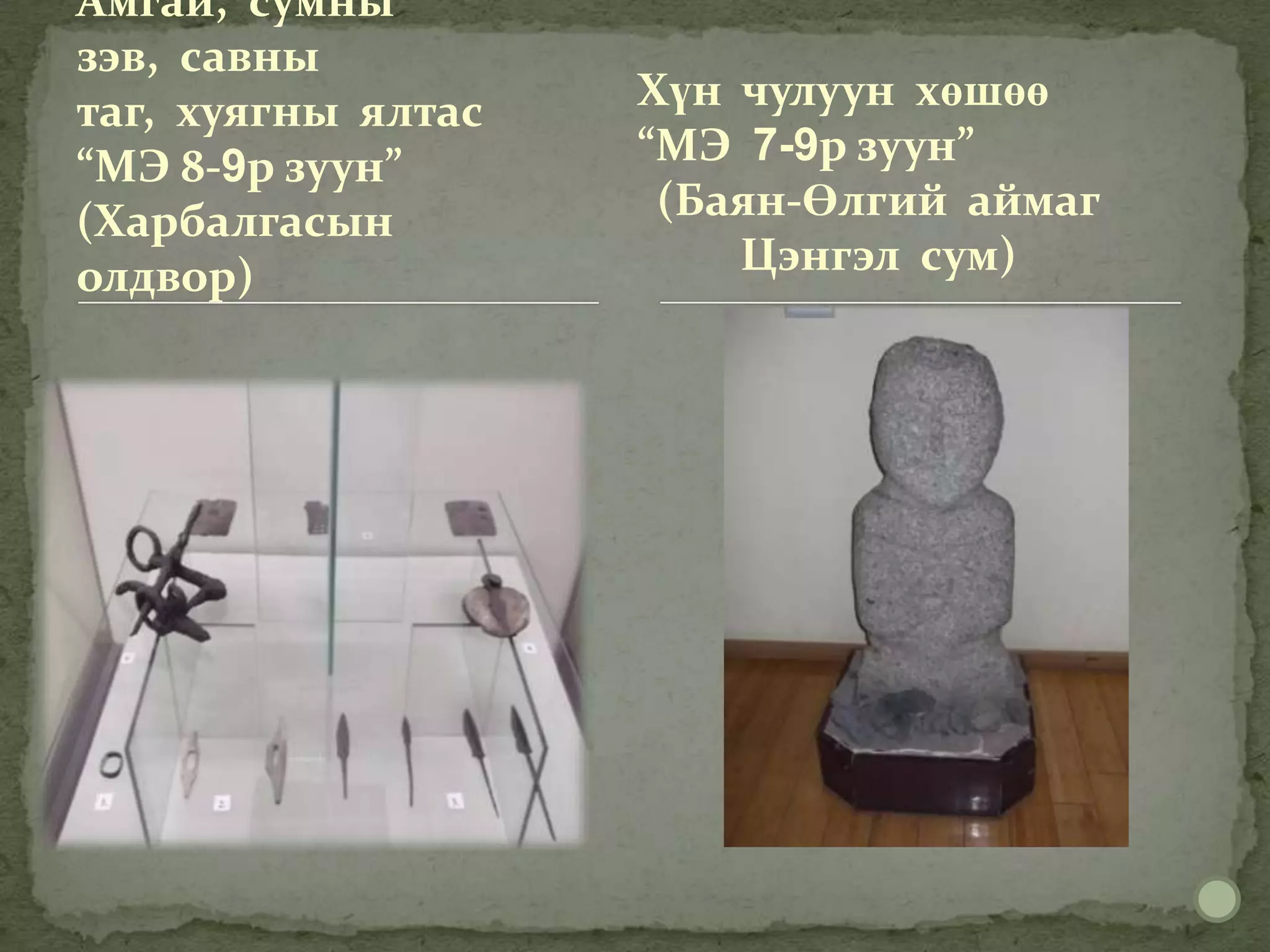 Амгай, сумны
зэв, савны
таг, хуягны ялтас   Хүн чулуун хөшөө
“МЭ 8-9р зуун”      “МЭ 7-9р зуун”
(Харбалгасын         (Баян-Өлгий аймаг
олдвор)                 Цэнгэл сум)
 