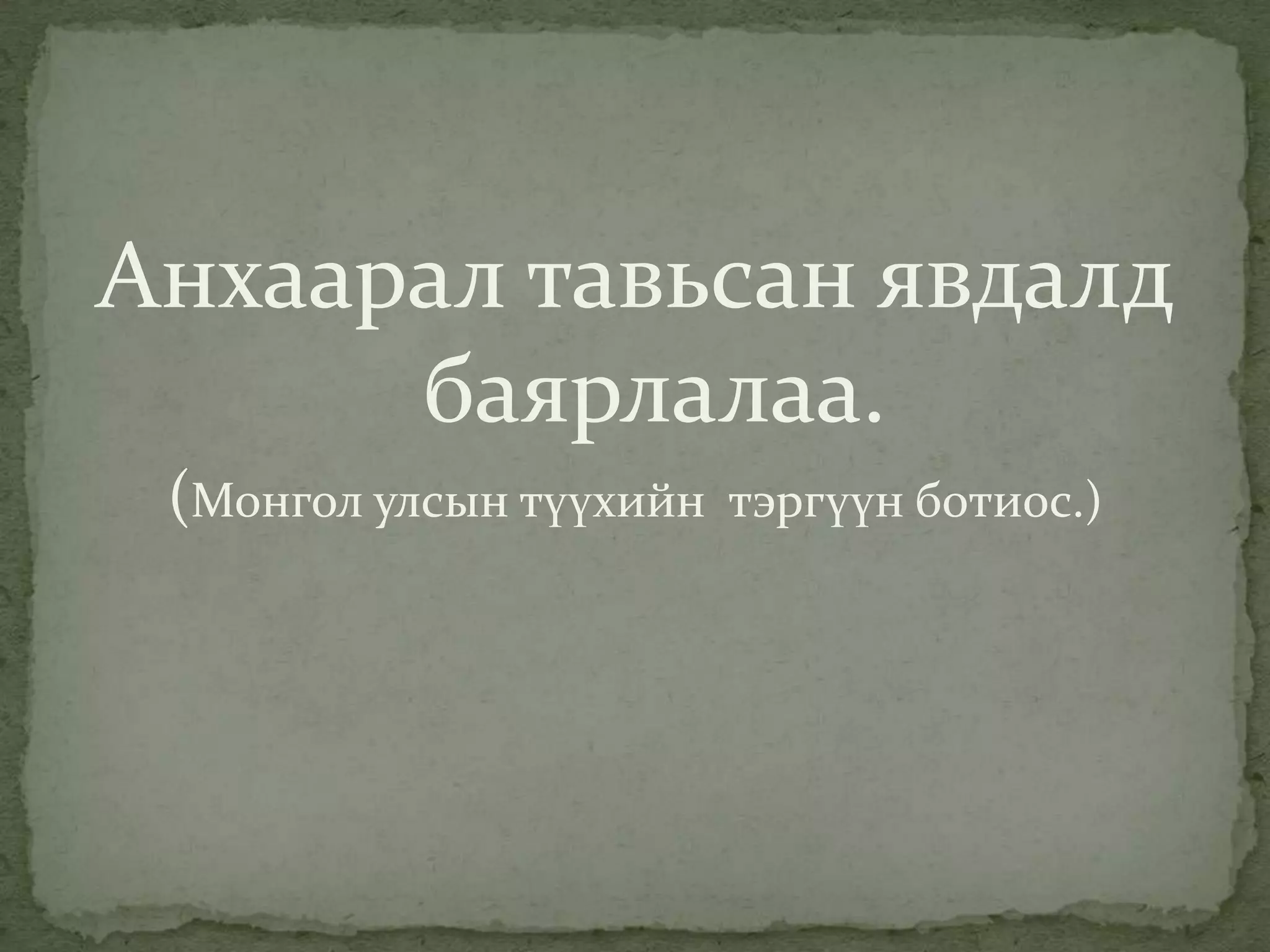 Анхаарал тавьсан явдалд
      баярлалаа.
 (Монгол улсын түүхийн   тэргүүн ботиос.)
 