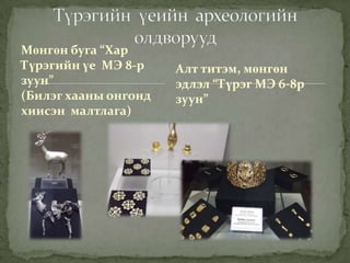 Мөнгөн буга “Хар
Түрэгийн үе МЭ 8-р    Алт титэм, мөнгөн
зуун”                 эдлэл “Түрэг МЭ 6-8р
(Билэг хааны онгонд   зуун”
хиисэн малтлага)
 