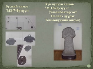 Хүн чулуун хөшөө
Бүсний чимэг
                “МЭ 8-9р зуун”
“МЭ 7-9р зуун     (Улаанбаатар хот
                    Налайх дүүрэг
                Тоньюкукийн онгон)
 
