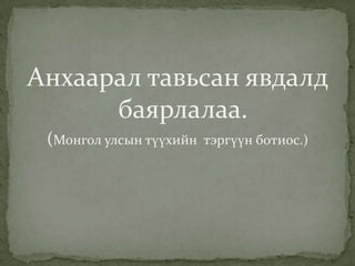Анхаарал тавьсан явдалд
      баярлалаа.
 (Монгол улсын түүхийн   тэргүүн ботиос.)
 