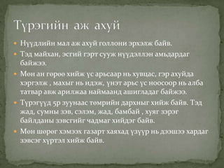  Нүүдлийн мал аж ахуй голлони эрхэлж байв.
 Тэд майхан, эсгий гэрт сууж нүүдэллэн амьдардаг
  байжээ.
 Мөн ан гөрөө хийж үс арьсаар нь хувцас, гэр ахуйда
  хэргэлж , махыг нь идэж, үнэт арьс үс ноосоор нь алба
  татвар авж арилжаа наймаанд ашигладаг байжээ.
 Түрэгүүд 5р зуунаас төмрийн дархныг хийж байв. Тэд
  жад, сумны зэв, сэлэм, жад, бамбай , хуяг зэрэг
  байлданы зэвсгийг чадмаг хийдэг байв.
 Мөн шөрөг хэмээх газарт хаяхад үзүүр нь дээшээ хардаг
  зэвсэг хүртэл хийж байв.
 