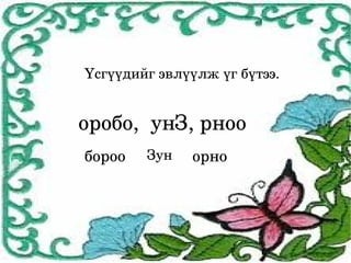 Үсгүүдийг эвлүүлж үг бүтээ.


    оробо,  унЗ, рноо 
    бороо   Зун     орно




                 
 