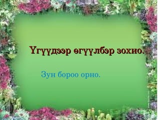 Үгүүдээр өгүүлбэр зохио. 

      Зун бороо орно.



                
 