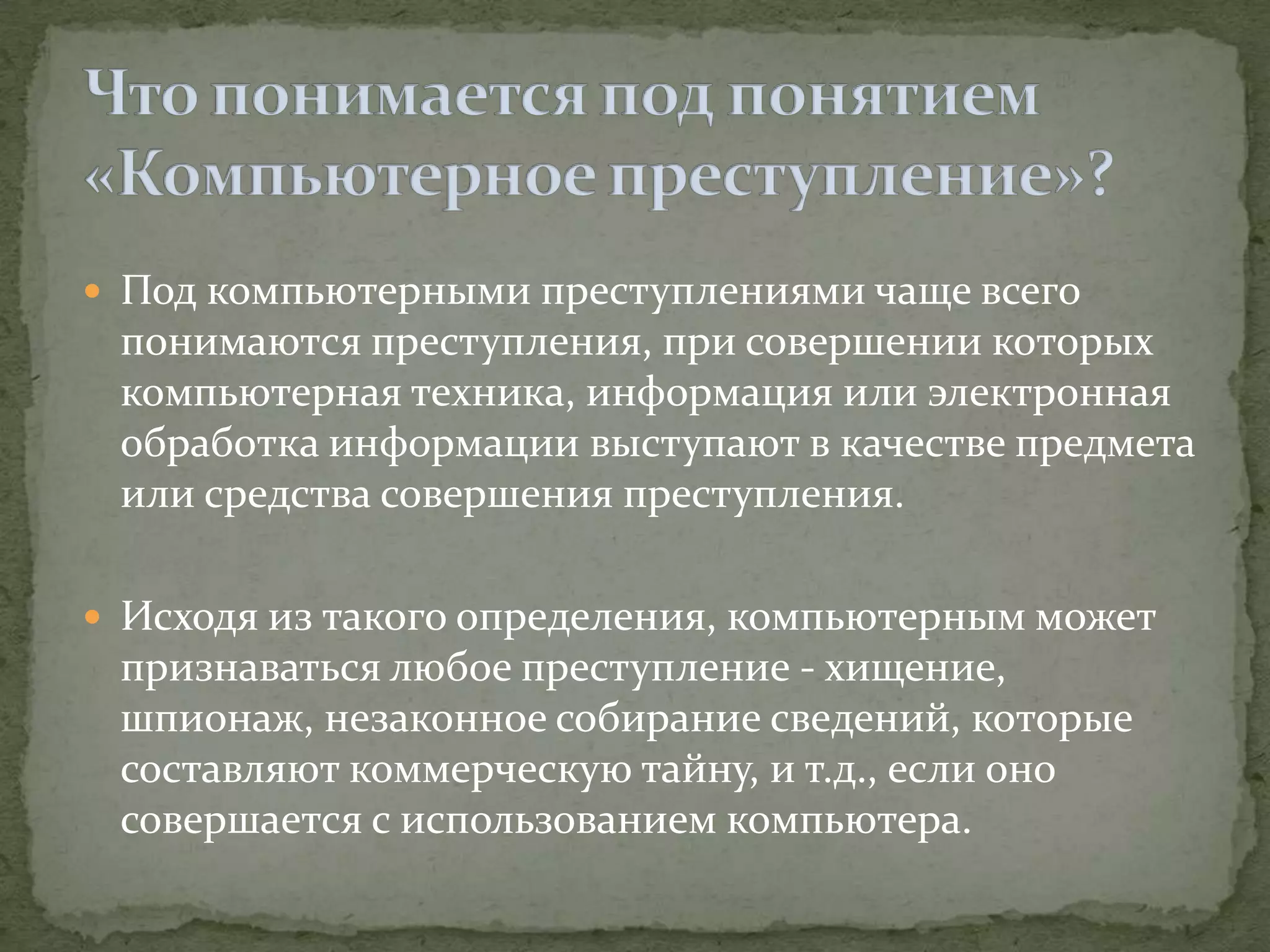  Под компьютерными преступлениями чаще всего
 понимаются преступления, при совершении которых
 компьютерная техника, информация или электронная
 обработка информации выступают в качестве предмета
 или средства совершения преступления.

 Исходя из такого определения, компьютерным может
 признаваться любое преступление - хищение,
 шпионаж, незаконное собирание сведений, которые
 составляют коммерческую тайну, и т.д., если оно
 совершается с использованием компьютера.
 