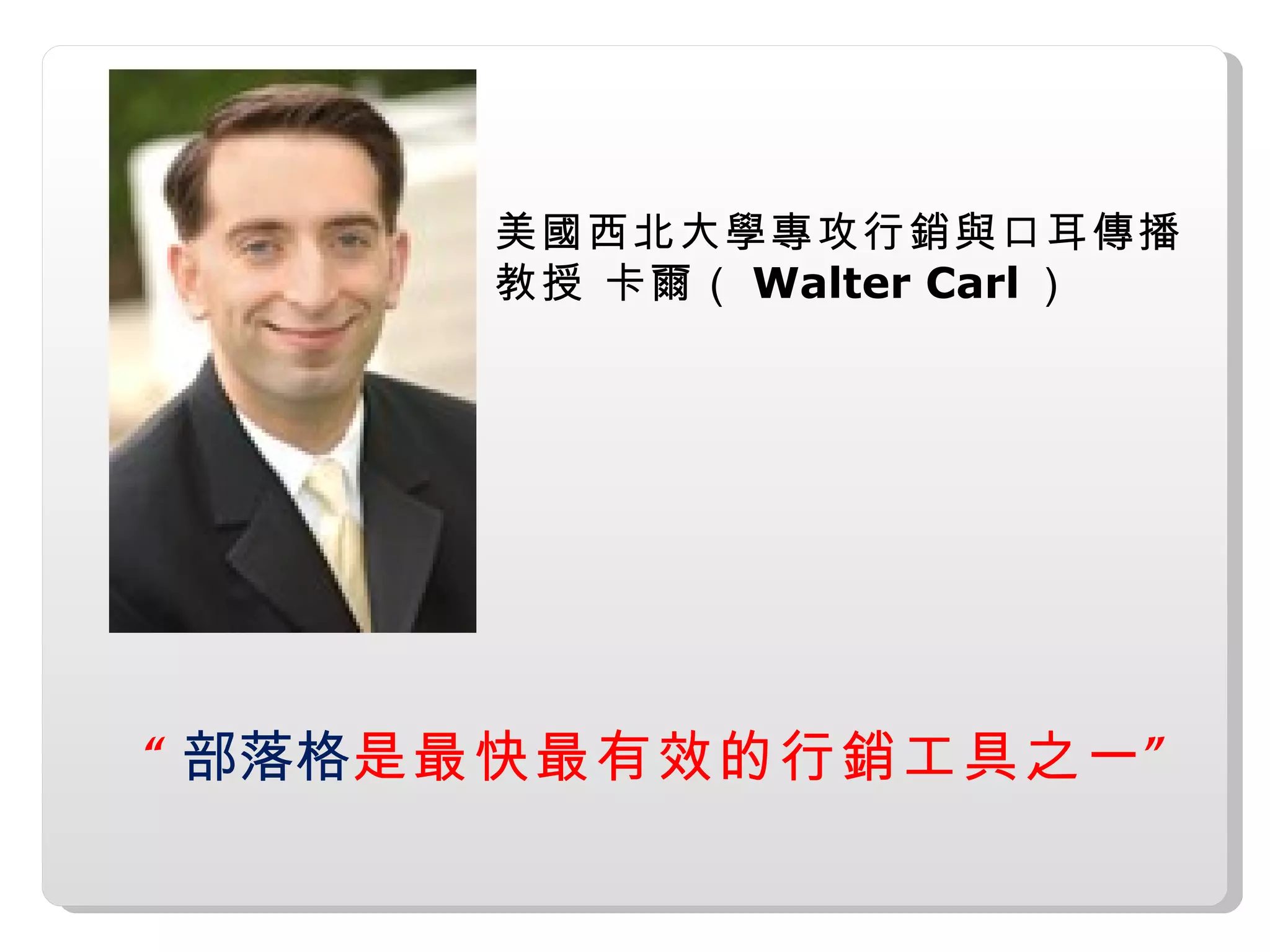 美國西北大學專攻行銷與口耳傳播
      教授 卡爾（ Walter Carl ）




“ 部落格是最快最有效的行銷工具之一 ”
 