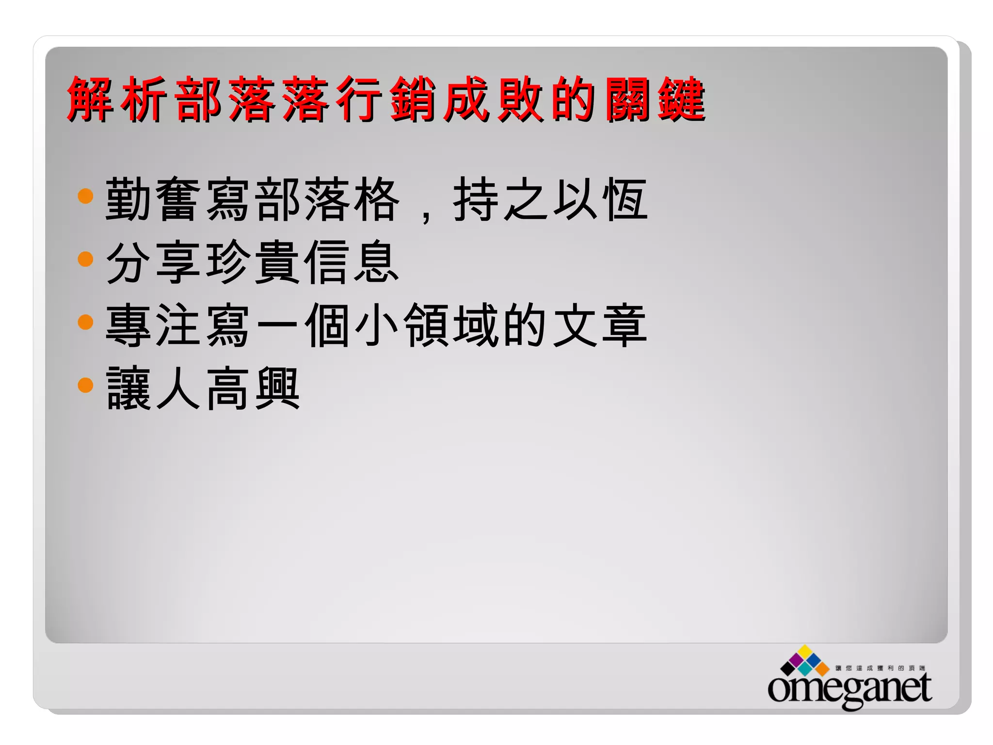 解析部落落行銷成敗的關鍵
 勤奮寫部落格，持之以恆
 分享珍貴信息
 專注寫一個小領域的文章
 讓人高興
 
