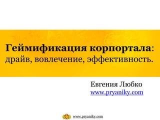 Геймификация корпортала:
драйв, вовлечение, эффективность.
www.pryaniky.com
Евгения Любко
www.pryaniky.com
 