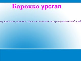 Бароккоурсгал

нд эрмэлзэх, ороомог, мушгиа гэхчилэн тахир шугамын хэлбэрий
 