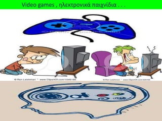 Video games , θλεκτρονικά παιχνίδια . . .
 