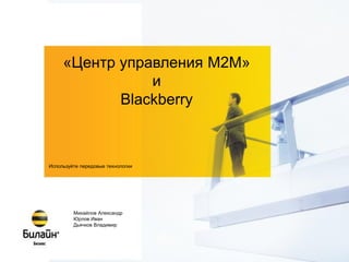 «Центр управления M2M»
                и
            Blackberry



Используйте передовые технологии




         Михайлов Александр
         Юрлов Иван
         Дьячков Владимир
 