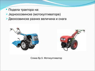  Подела трактора на:
 Једноосовинске (мотокултиваторе)
 Двоосовинске разних величина и снага




               Слика бр.5. Мотокултиватор
 