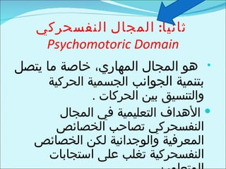 ‫ثانيا: المجال النفسحركي‬
    ‫‪Psychomotoric Domain‬‬
‫‪   ‬هو المجال المهاري، خاصة ما يتصل‬
      ‫بتنمية الجوانب الجسم...