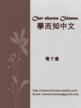 Cher shares Chinese.
  學而知中文



        電子書




http://shareschinese.weebly.com
Email: shareschinese@gmail.com
 