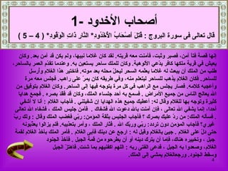 ‫أصحاب الخدود -1‬
  ‫قال تعالى فى سورة البروج : ُ ِ َ َصْ َا ُ ا ُخْ ُو ِ* ال ّا ِ َا ِ الْ َ ُو ِ* ) 4 – 5 (‬
             ‫قتل أ ح ب لْ د د ن ر ذ ت وق د‬

   ‫إنها قصة فت ً آمن، فصبر وثبت، فآمنت معه قريته. لقد كان غلما نبيها، ولم يكن قد آمن بعد. وكان‬
                                                                                        ‫ا‬
‫يعيش في قرية ملكها كافر ي ّعي اللوهية. وكان للملك ساحر يستعين به. وعندما تق ّم العمر بالساحر،‬
                  ‫د‬                                                      ‫د‬
         ‫طلب من الملك أن يبعث له غلما يعّمه السحر ليح ّ محله بعد موته. فاختير هذا الغلم وُرسل‬
              ‫أ‬                                    ‫ل‬              ‫ل‬
       ‫للساحر. فكان الغلم يذهب للساحر ليتعلم منه، وفي طريقه كان يم ّ على راهب. فجلس معه مرة‬
                                    ‫ر‬
  ‫وأعجبه كلمه. فصار يجلس مع الراهب في كل مرة يتوجه فيها إلى الساحر. وكان الغلم بتوفيق من‬
   ‫ال يعالج الناس من جميع المراض . فسمع به أحد جلساء الملك، وكان قد َ َ َ بصره . فجمع هدايا‬
                         ‫فقد‬
    ‫كثيرة وتوجه بها للغلم وقال له: أعطيك جميع هذه الهدايا إن شفيتني . فأجاب الغلم : أنا ل أشفي‬
  ‫أحدا، إنما يشفي ال تعالى ، فإن آمنت بال دعوت ال فشفاك . فآمن جليس الملك ، فشفاه ال تعالى‬
 ‫ب‬
 ‫. فسأله الملك: من ر ّ عليك بصرك ؟ فأجاب الجليس بثقة المؤمن: ر ّي فغضب الملك وقال : ولك ر ّ‬
                                  ‫ب‬                                            ‫د‬
     ‫غيري؟ فأجاب المؤمن دون تردد: ر ّي ور ّك ال . فثار الملك ، وأمر بتعذيبه. فلم يزالوا يع ّبونه‬
          ‫ذ‬                                               ‫ب‬     ‫ب‬
  ‫حتى د ّ على الغلم . جيئ بالغلم وقيل له : ارجع عن دينك فأبى الغلم . فأمر الملك بأخذ الغلم لقمة‬
                                                                                           ‫ل‬
                  ‫جبل ، وتخييره هناك، فإما أن يترك دينه أو أن يطرحوه من قمة الجبل . فأخذ الجنود‬
                     ‫الغلم، وصعدوا به الجبل ، فدعى الفتى ربه : اللهم اكفنيهم بما شئت. فاهت ّ الجبل‬
                            ‫ز‬
                                                          ‫وسقط الجنود. ورجعالغلم يمشي إلى الملك.‬
                                                                                               ‫4‬
 