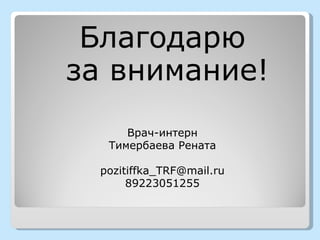 Благодарю
за внимание!
      Врач-интерн
   Тимербаева Рената

  pozitiffka_TRF@mail.ru
       89223051255
 
