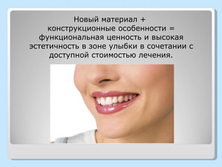 Новый материал +
     конструкционные особенности =
  функциональная ценность и высокая
эстетичность в зоне улыбки в сочетании с
     доступной стоимостью лечения.
 
