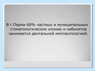 В г.Перми 60% частных и муниципальных
  стоматологических клиник и кабинетов
 занимается дентальной имплантологией.
 