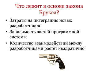 Что лежит в основе закона
            Брукса?
• Затраты на интеграцию новых
  разработчиков
• Зависимость частей программной
  системы
• Количество взаимодействий между
  разработчиками растет квадратично
 