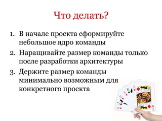 Что делать?
1. В начале проекта сформируйте
   небольшое ядро команды
2. Наращивайте размер команды только
   после разработки архитектуры
3. Держите размер команды
   минимально возможным для
   конкретного проекта
 