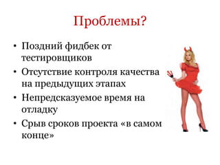 Проблемы?
• Поздний фидбек от
  тестировщиков
• Отсутствие контроля качества
  на предыдущих этапах
• Непредсказуемое время на
  отладку
• Срыв сроков проекта «в самом
  конце»
 