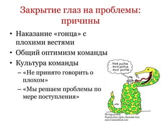 Закрытие глаз на проблемы:
          причины
• Наказание «гонца» с
  плохими вестями
• Общий оптимизм команды
• Культура команды
 – «Не принято говорить о
   плохом»
 – «Мы решаем проблемы по
   мере поступления»
 