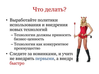 Что делать?
• Выработайте политики
  использования и внедрения
  новых технологий
  – Технологии должны приносить
    бизнес-ценность
  – Технологии как конкурентное
    преимущество
• Следите за новинками, и учитесь
  не внедрять первыми, а внедрять
  быстро
 