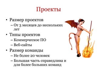 Проекты
• Размер проектов
  – От 3 месяцев до нескольких
    лет
• Типы проектов
  – Коммерческое ПО
  – Веб-сайты
• Размер команды
  – Не более 20 человек
  – Большая часть справедлива и
    для более больших команд
 