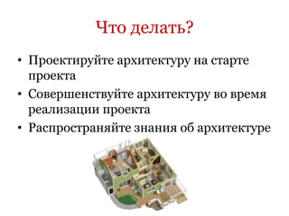 Что делать?
• Проектируйте архитектуру на старте
  проекта
• Совершенствуйте архитектуру во время
  реализации проекта
• Распространяйте знания об архитектуре
 