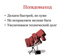 Псевдовыход
• Делаем быстрей, но хуже
• Не исправляем мелкие баги
• Увеличиваем технический долг
 
