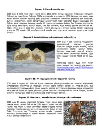 Баримт 8. Хортой гахайн мах.

2011 оны 3 сард Нью Иорк Таймс сонин (19) болон Хятад гаралтай Америкийн иргэдийн
байгуулсан Нью Иоркд байрлах NDTV телевизийн мэдээлснээр (20) Хятадын төв нутаг дахь
Хэнан болон Нанжин мужууд дахь үндэсний хэмжээний томоохон фермүүд өөх багасгаж,
булчин нэмэгдүүлж, өсөлт сайжруулдаг кленбутерол гэдэг хориотой бодис гахайндаа өгч
байсан хэрэг илэрчээ. Улмаар төрийн 16 түшмэл ял сонссон байна. Тус бодисыг хэрэглэсэн
хүнд дотор муухайрах, толгой өвдөх, гар хөл салгалж, хорт хавдар үүсгэж болзошгүй аж.
Харин 2011 оны 6 сард Лос Анжелес Таймс сонинд (21) Хунан мужид болсон хуриманд
уригдсан 500 хүний 286 кленбутеролтой гахайн мах хүртсэнээс эмнэлэгт хүргэгдсэн тухай
бичжээ.

                Баримт 9. Химийн бодистой картоноор хийсэн бууз.

                                                  2007 оны 7 сар. Бээжинд үйлдвэрийн
                                                  зориулалттай    дэвтээгч    шингэн
                                                  бодисонд (эхүүн натри мэтийн) хийж
                                                  зөөлрүүлсэн картон цаасыг татаж,
                                                  багахан хэмжээний махтай холиод,
                                                  гахайн махны амлагчаар амталж, бууз
                                                  хийж зардаг бизнес газар авчээ (22,
                                                  23).

                                                  Картоноор хэрхэн бууз хийх тухай
                                                  зураг, зааврыг энэ линкээр орж үзнэ үү.
                                                   http://dailyfacepalm.com/2009/06/05/card
                                                  board-box-meat-bun/



                  Баримт 10. Үл мэдэгдэх химийн бодистой мантуу

2011 оны 4 сарын 11. Шанхай хотын томоохон үйлдвэрлэгчдийн нэг Шанглю компанийн
үйлдвэрлэсэн мантуунд үл мэдэгдэх химийн бодис нэмсэн байсан нь илэрчээ (24). Тус
компанийн бүтээгдэхүүнийхээ орцыг шошгон дээрээ дутуу бичсэн байснаас гадна дэлгүүрээс
зарагдаагүй буцаасан бүтээгдэхүүнээ дахин шинэ бүтээгдээхүнтэйгээ хольж боодог, эрдэнэ
шишийн мантуундаа эрдэнэ шиш биш шар будаг хольдог байжээ.

           Баримт 11. Мөнгөн ус, химийн бодис, бактеритай үхрийн мах

2011 оны 11 сарын мэдээгээр Хятадад үхрээ хогон дээр
тэжээх явдал гараад байгаа аж (25). Үүнээс үүдэх хамгийн
ноцтой хор уршиг нь гэвэл цахилгаан барааны бусад хогоор
тэжээсэн үхрийн мах мөнгөн ус, бусад химийн бодис агуулж
байж болзошгүй юм. Түүнчлэн, хогонд гэрийн тэжээвэр
амьтанд нөлөөлдөггүй ч хүнийг хөнөөх чадвартай олон
янзын бактер байдаг ажээ.
 