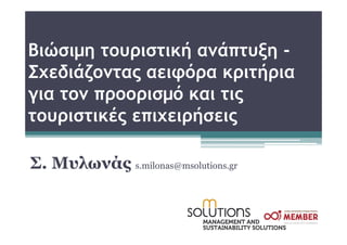 Βιώσιμη τουριστική ανάπτυξη -
Σχεδιάζοντας αειφόρα κριτήρια
για τον προορισμό και τις
τουριστικές επιχειρήσεις

Σ. Μυλωνάς s.milonas@msolutions.gr
 