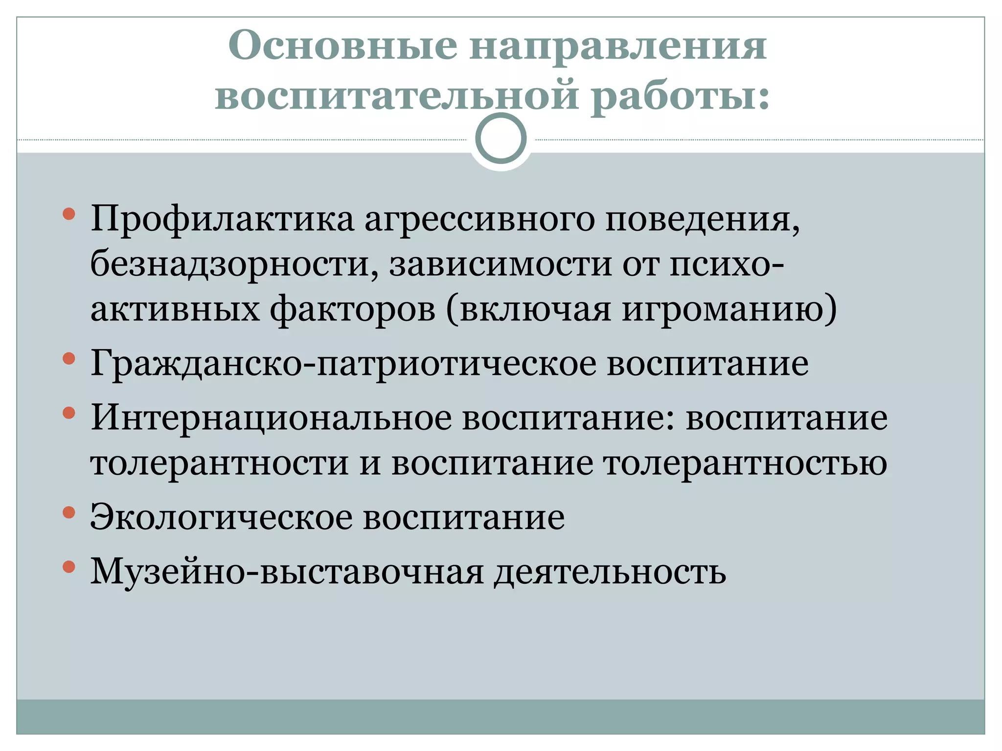 Основные направления
          воспитательной работы:

 Профилактика агрессивного поведения,
    безнадзорности, зависимости от психо-
    активных факторов (включая игроманию)
   Гражданско-патриотическое воспитание
   Интернациональное воспитание: воспитание
    толерантности и воспитание толерантностью
   Экологическое воспитание
   Музейно-выставочная деятельность
 