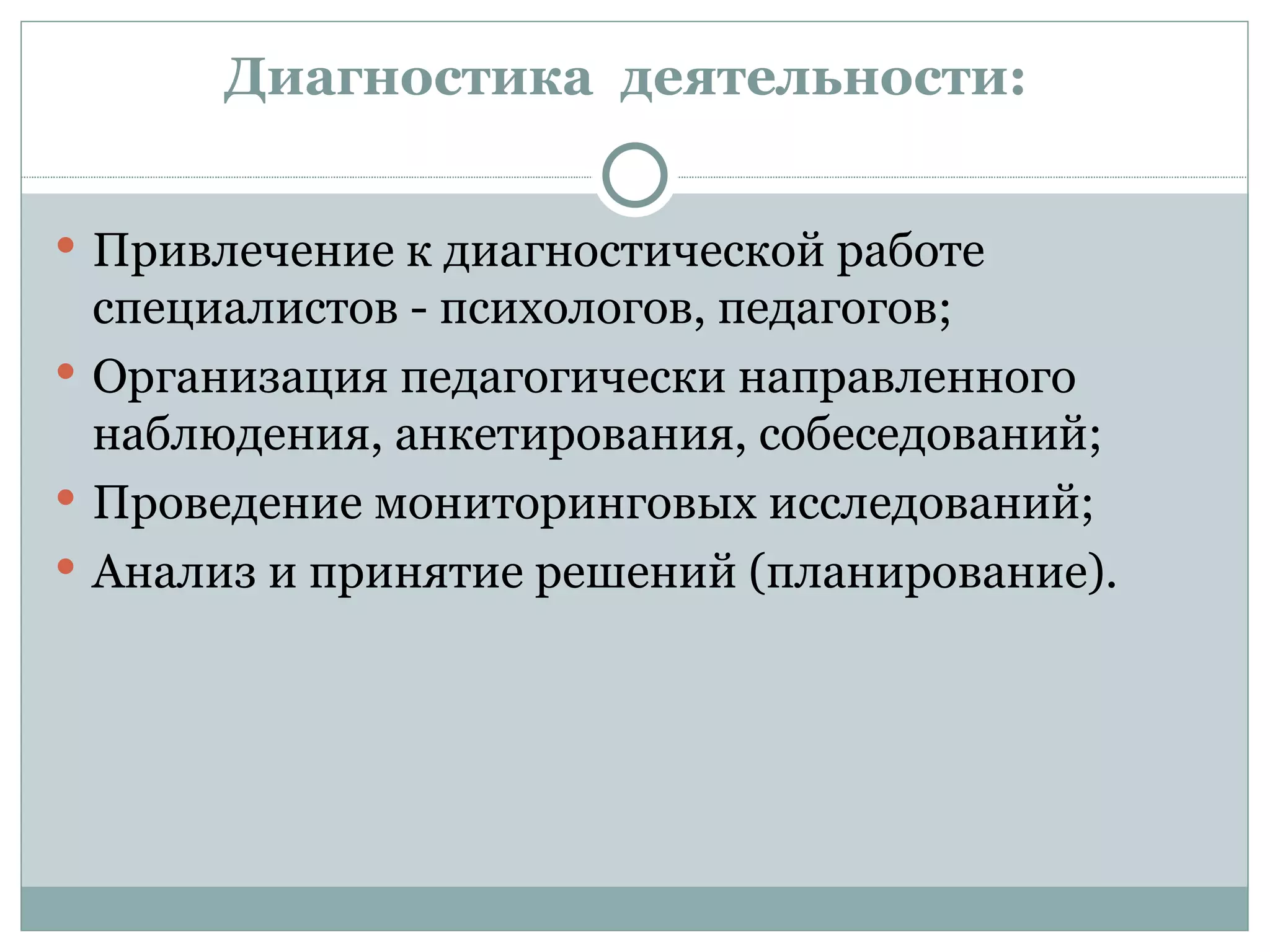 Диагностика деятельности:


 Привлечение к диагностической работе
  специалистов - психологов, педагогов;
 Организация педагогически направленного
  наблюдения, анкетирования, собеседований;
 Проведение мониторинговых исследований;
 Анализ и принятие решений (планирование).
 
