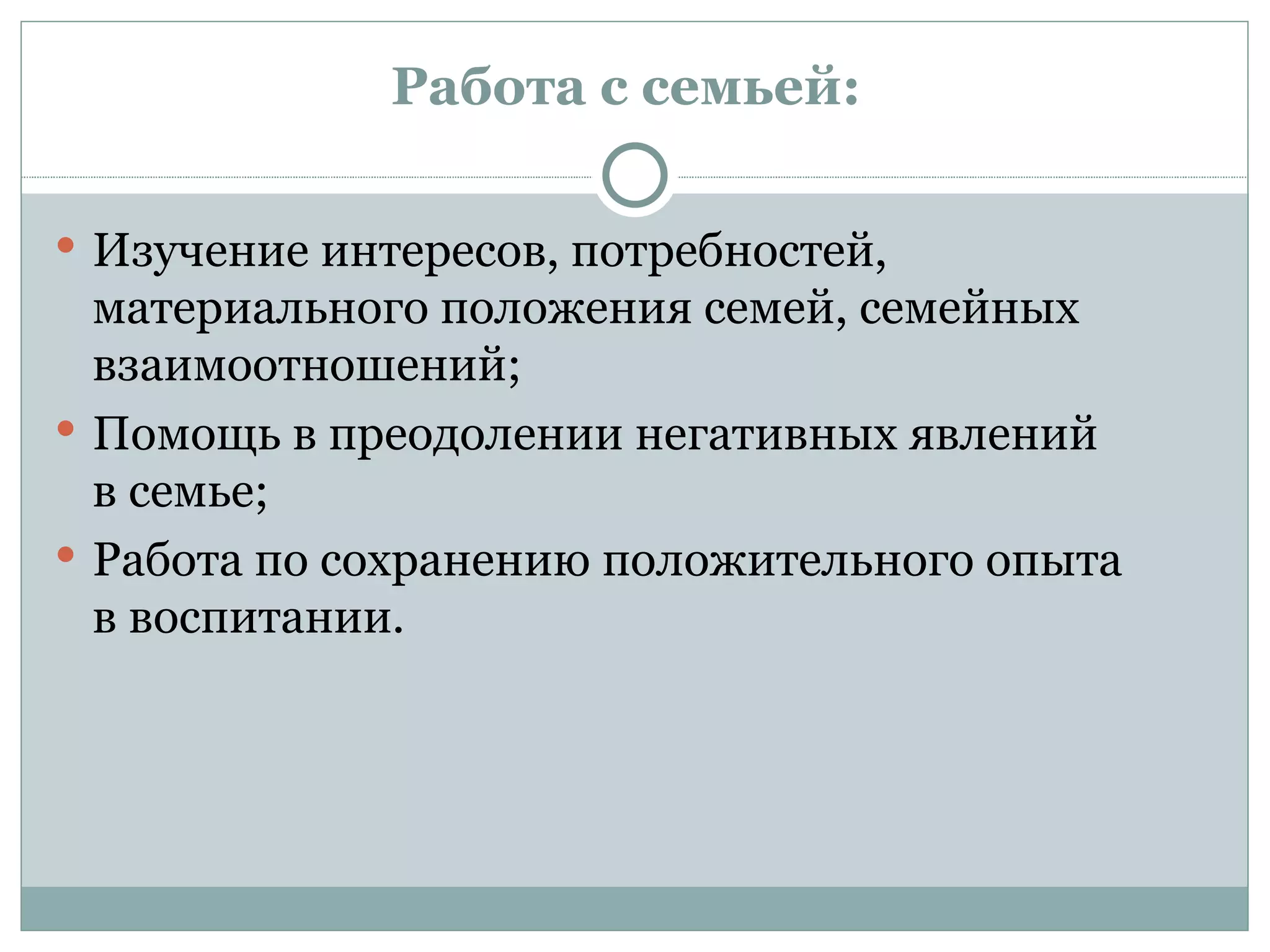 Работа с семьей:

 Изучение интересов, потребностей,
  материального положения семей, семейных
  взаимоотношений;
 Помощь в преодолении негативных явлений
  в семье;
 Работа по сохранению положительного опыта
  в воспитании.
 