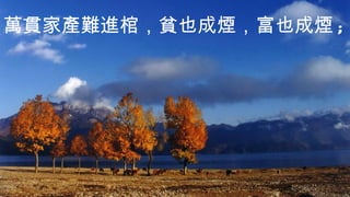        
萬貫家產難進棺，貧也成煙，富也成煙 ;
 