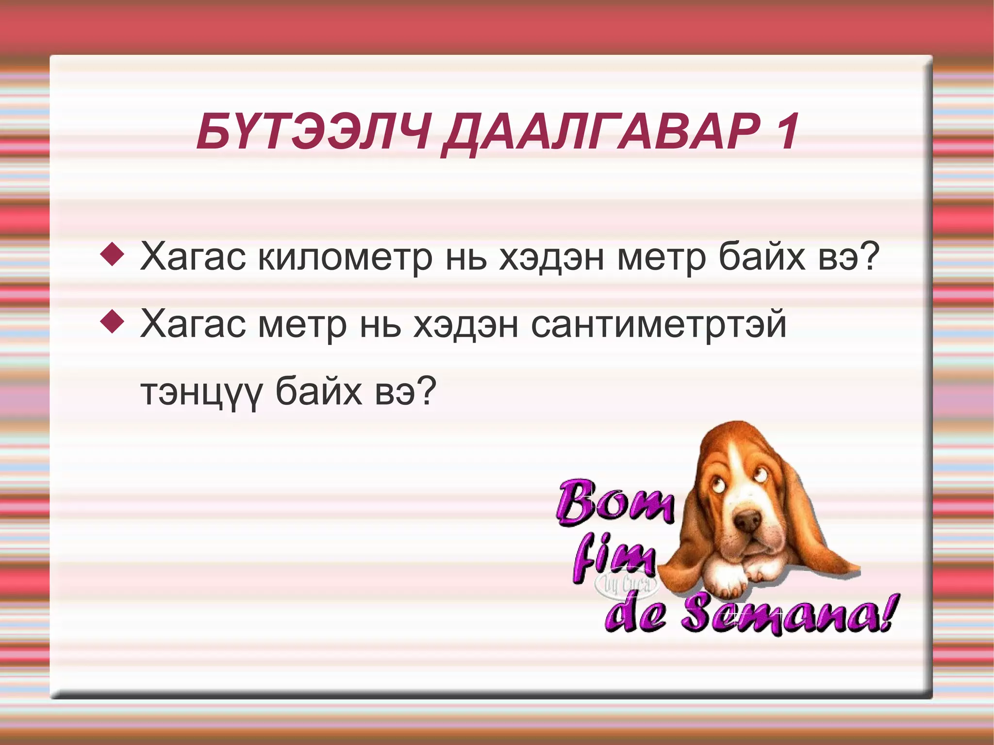 БҮТЭЭЛЧ ДААЛГАВАР 1

   Хагас километр нь хэдэн метр байх вэ?
   Хагас метр нь хэдэн сантиметртэй
    тэнцүү байх вэ?
 