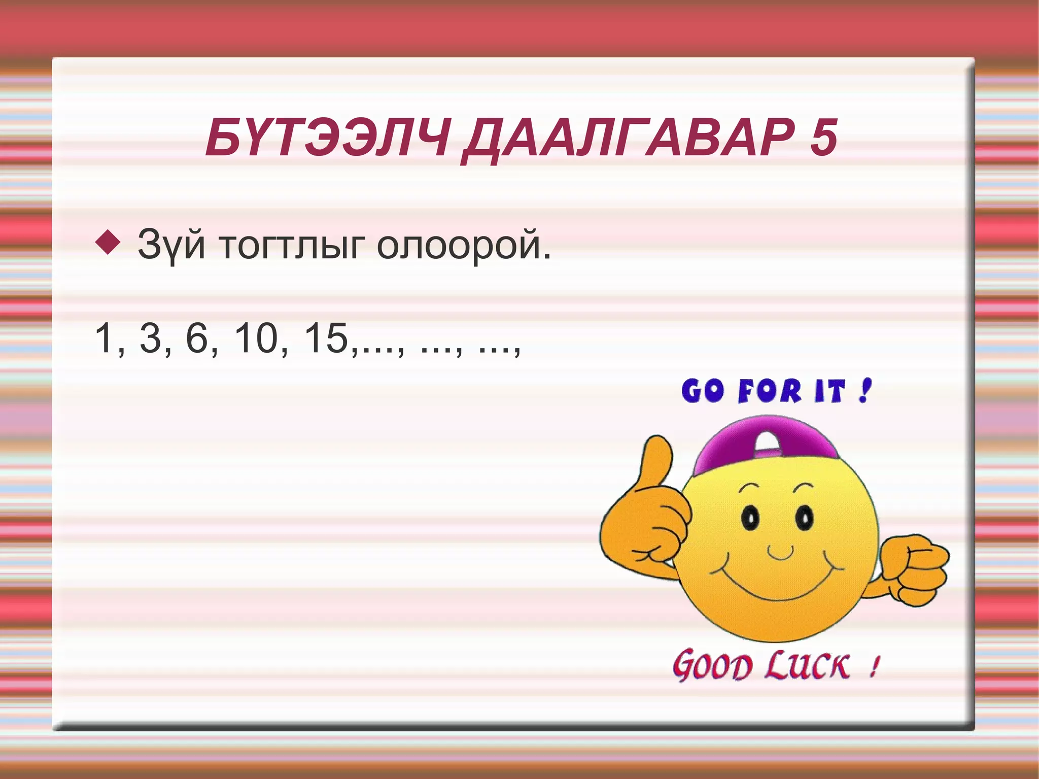 БҮТЭЭЛЧ ДААЛГАВАР 5
   Зүй тогтлыг олоорой.

1, 3, 6, 10, 15,..., ..., ...,
 