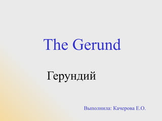 The Gerund
Герундий

      Выполнила: Качерова Е.О.
 