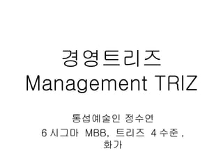 경영트리즈
Management TRIZ
     통섭예술인 정수연
 6 시그마 MBB, 트리즈 4 수준 ,
         화가
 