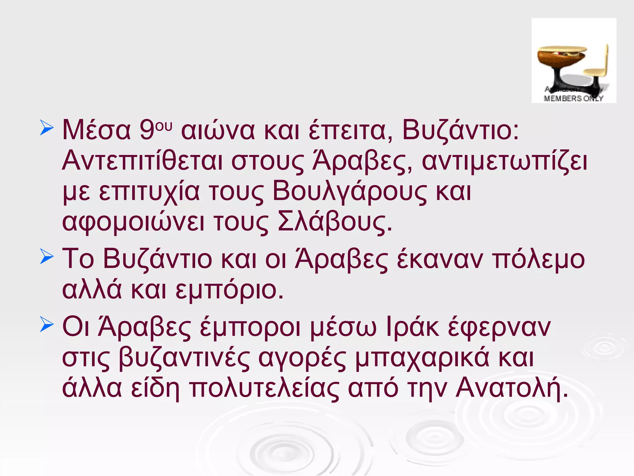  Μέσα  9ου αιώνα και έπειτα, Βυζάντιο:
  Αντεπιτίθεται στους Άραβες, αντιμετωπίζει
  με επιτυχία τους Βουλγάρους και
  αφομοιώνει τους Σλάβους.
 Το Βυζάντιο και οι Άραβες έκαναν πόλεμο
  αλλά και εμπόριο.
 Οι Άραβες έμποροι μέσω Ιράκ έφερναν
  στις βυζαντινές αγορές μπαχαρικά και
  άλλα είδη πολυτελείας από την Ανατολή.
 