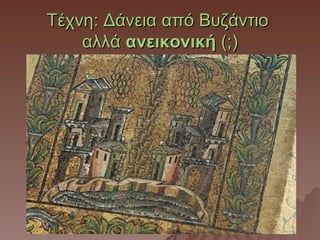 Τέχνη: Δάνεια από Βυζάντιο
    αλλά ανεικονική (;)
 