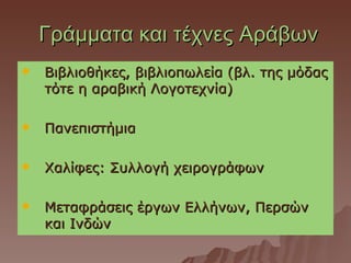 Γράμματα και τέχνες Αράβων
   Βιβλιοθήκες, βιβλιοπωλεία (βλ. της μόδας
    τότε η αραβική Λογοτεχνία)

   Πανεπιστήμια

   Χαλίφες: Συλλογή χειρογράφων

   Μεταφράσεις έργων Ελλήνων, Περσών
    και Ινδών
 