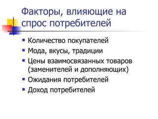 Факторы, влияющие на
спрос потребителей
   Количество покупателей
   Мода, вкусы, традиции
   Цены взаимосвязанных товаров
    (заменителей и дополняющих)
   Ожидания потребителей
   Доход потребителей
 