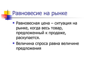 Равновесие на рынке
   Равновесная цена – ситуация на
    рынке, когда весь товар,
    предложенный к продаже,
    раскупается.
   Величина спроса равна величине
    предложения
 
