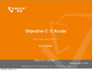 Objective C 与 Xcode
                             iOS 及 Mac OS 开发简介

                                 试讲人: 蔡镜明




                              卓望公司人力资源部
                                                     Thursday, May 31, 2012

                      此课程版权归卓望公司人力资源部所有，任何个人未经许可不得向外传播。

Monday, June 11, 12
 