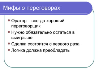 Мифы о переговорах

  Оратор – всегда хороший
   переговорщик
  Нужно обязательно остаться в
   выигрыше
  Сделка состоится с первого раза
  Логика должна преобладать
 