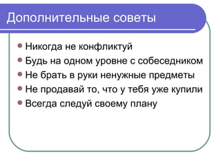 Дополнительные советы

  Никогда не конфликтуй
  Будь на одном уровне с собеседником
  Не брать в руки ненужные предметы
  Не продавай то, что у тебя уже купили
  Всегда следуй своему плану
 
