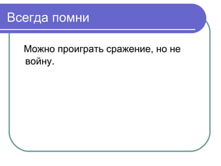 Всегда помни

  Можно проиграть сражение, но не
  войну.
 