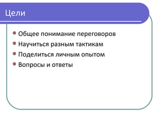 Цели

  Общее понимание переговоров
  Научиться разным тактикам
  Поделиться личным опытом
  Вопросы и ответы
 